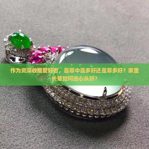 作为资深收藏爱好者，翡翠中翡多好还是翠多好？家里长辈如何选心头好？