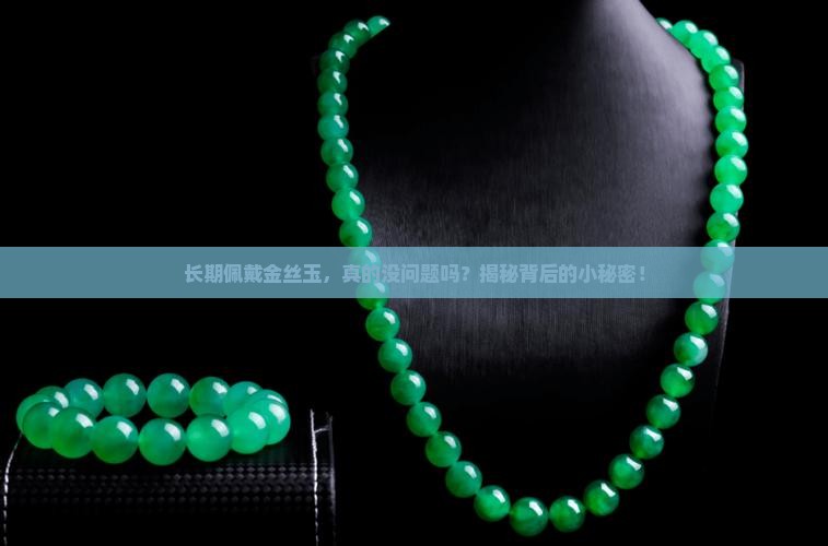 长期佩戴金丝玉，真的没问题吗？揭秘背后的小秘密！
