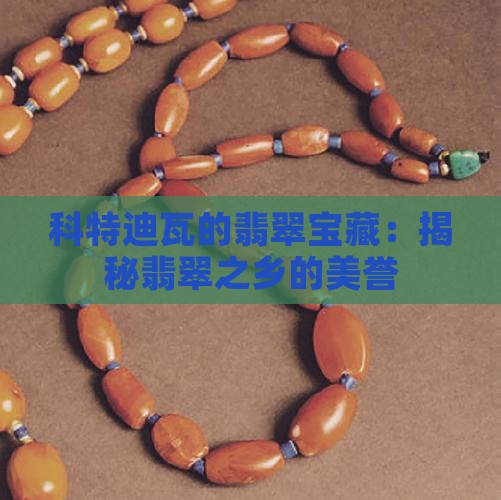 科特迪瓦的翡翠宝藏：揭秘翡翠之乡的美誉