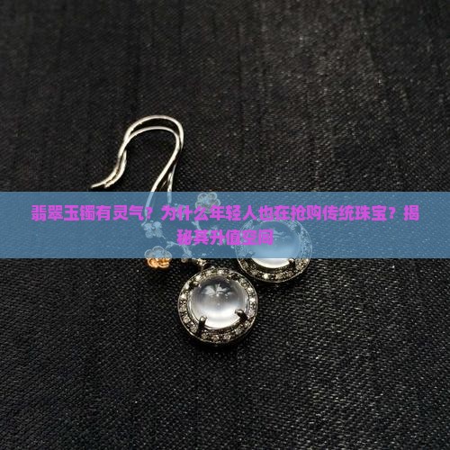 翡翠玉镯有灵气？为什么年轻人也在抢购传统珠宝？揭秘其升值空间