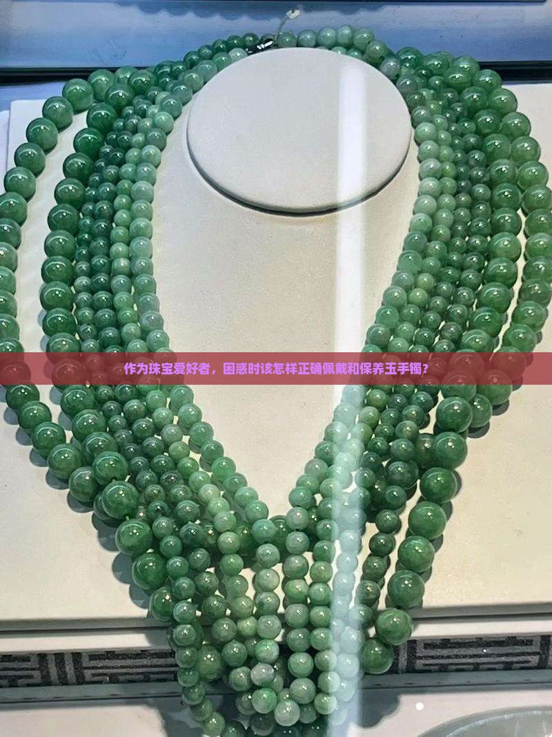 作为珠宝爱好者，困惑时该怎样正确佩戴和保养玉手镯？