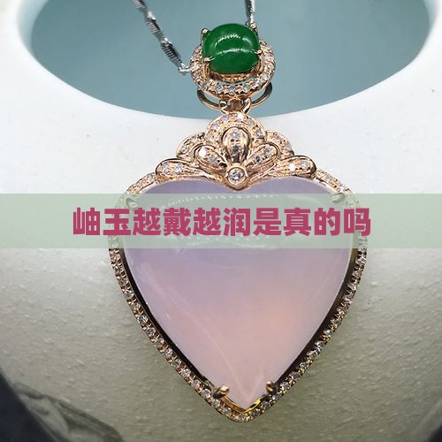 岫玉越戴越润是真的吗