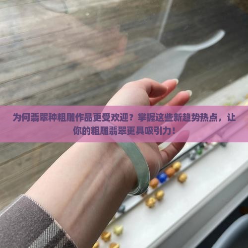 为何翡翠种粗雕作品更受欢迎？掌握这些新趋势热点，让你的粗雕翡翠更具吸引力！
