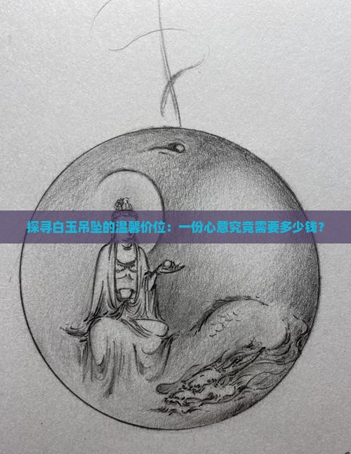 探寻白玉吊坠的温馨价位：一份心意究竟需要多少钱？