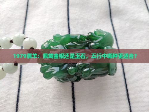 1979属羊：佩戴金银还是玉石，五行中哪种更适合？