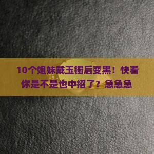 10个姐妹戴玉镯后变黑！快看你是不是也中招了？急急急