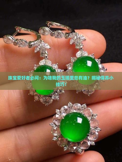 珠宝爱好者必问：为啥我的玉镯里总有油？揭秘保养小技巧！