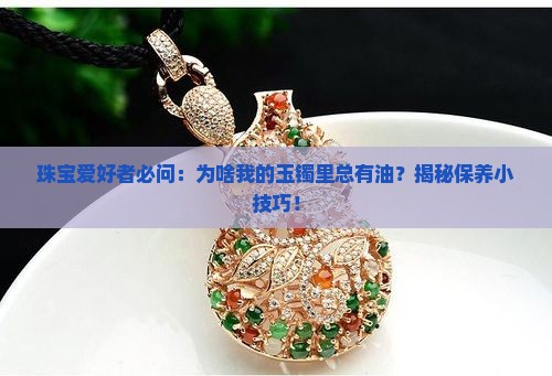 珠宝爱好者必问：为啥我的玉镯里总有油？揭秘保养小技巧！