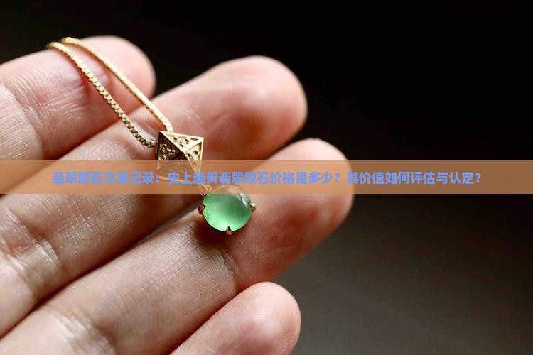 翡翠原石交易记录：史上最贵翡翠原石价格是多少？其价值如何评估与认定？