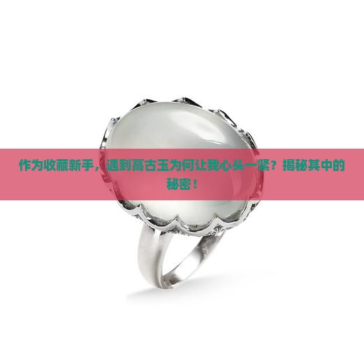 作为收藏新手，遇到高古玉为何让我心头一紧？揭秘其中的秘密！