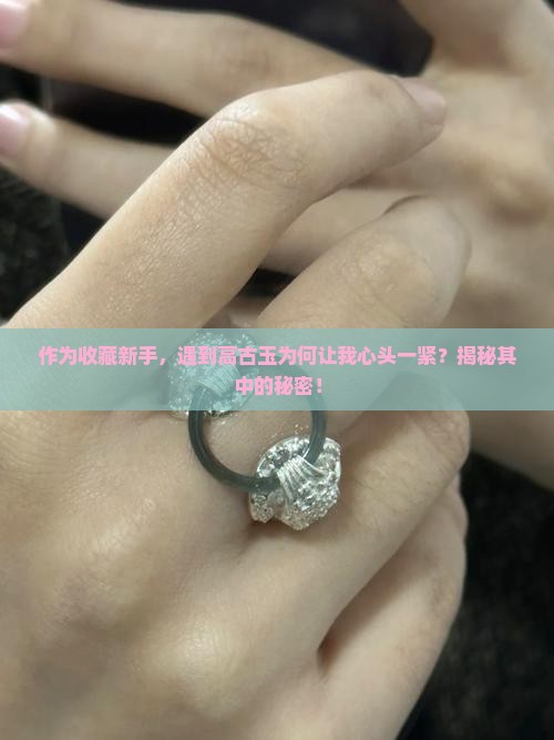 作为收藏新手，遇到高古玉为何让我心头一紧？揭秘其中的秘密！