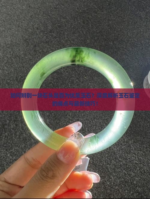 如何辨别一块石头是否为优质玉石？深度解析玉石鉴定的痛点与最新技巧！