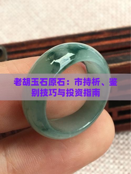 老胡玉石原石：市持析、鉴别技巧与投资指南