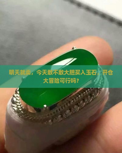 明天就卖，今天敢不敢大胆买入玉石，开仓大冒险可行吗？
