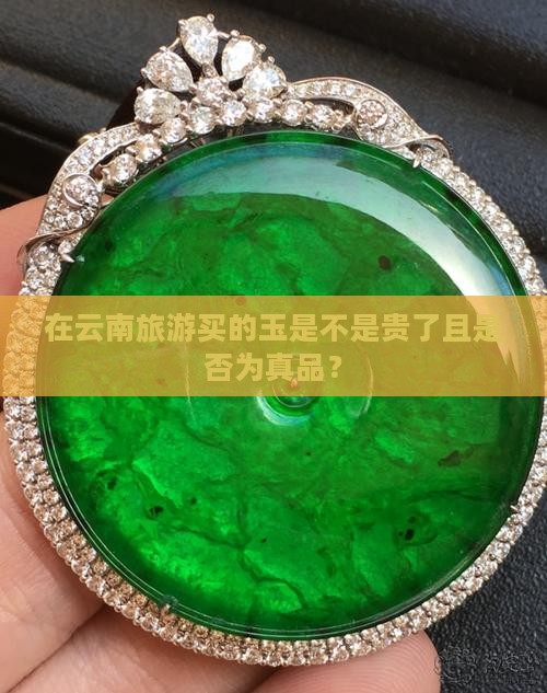 在云南旅游买的玉是不是贵了且是否为真品？