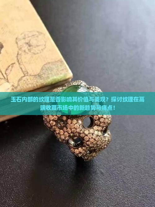 玉石内部的纹理是否影响其价值与美观？探讨纹理在高端收藏市场中的新趋势与痛点！