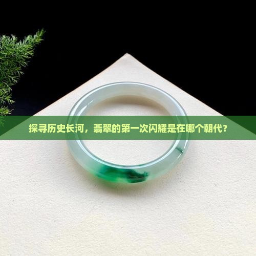 探寻历史长河，翡翠的第一次闪耀是在哪个朝代？