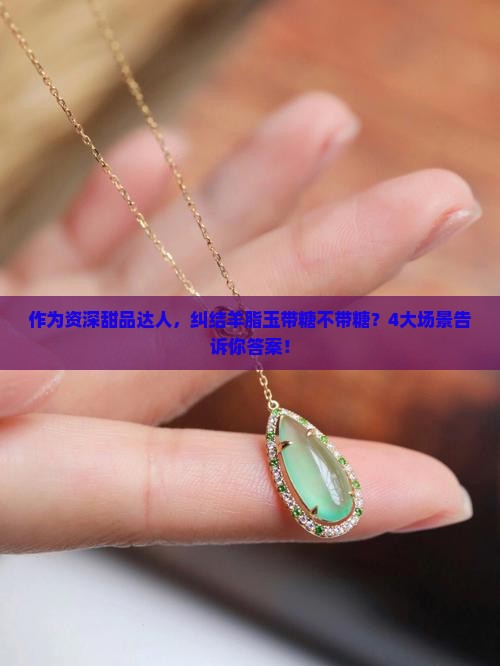作为资深甜品达人，纠结羊脂玉带糖不带糖？4大场景告诉你答案！