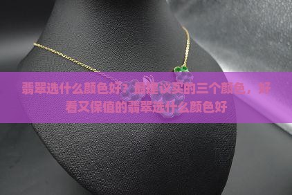 翡翠选什么颜色好？最建议买的三个颜色，好看又保值的翡翠选什么颜色好
