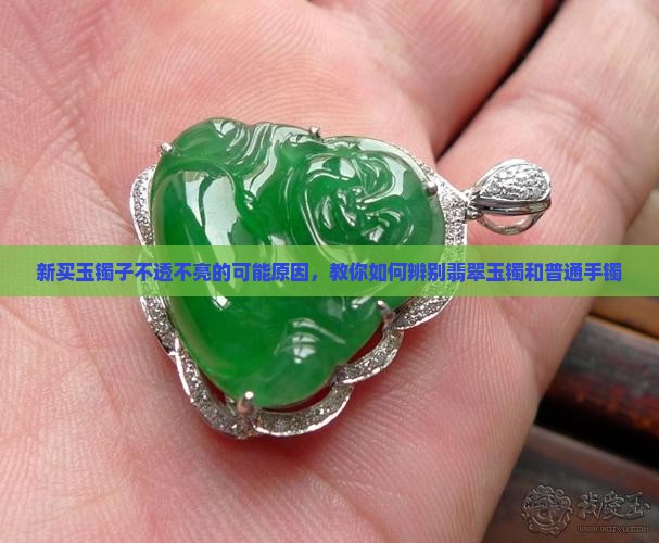 新买玉镯子不透不亮的可能原因，教你如何辨别翡翠玉镯和普通手镯