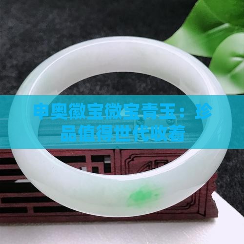 申奥徽宝微宝青玉：珍品值得世代收着