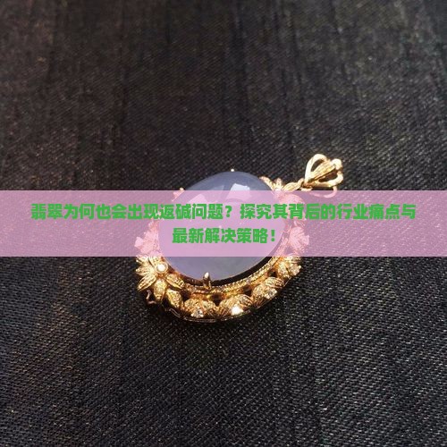 翡翠为何也会出现返碱问题？探究其背后的行业痛点与最新解决策略！