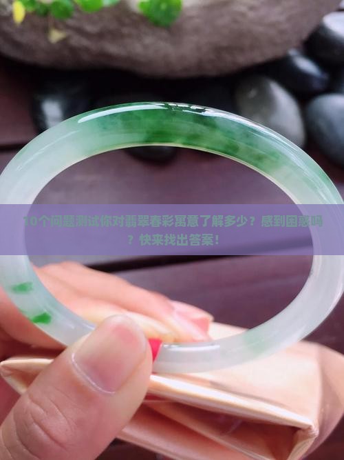 10个问题测试你对翡翠春彩寓意了解多少？感到困惑吗？快来找出答案！