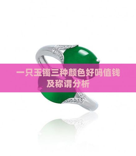 一只玉镯三种颜色好吗值钱及称谓分析