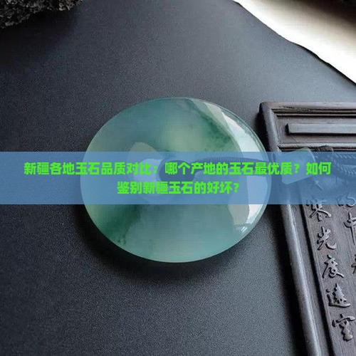 新疆各地玉石品质对比：哪个产地的玉石最优质？如何鉴别新疆玉石的好坏？