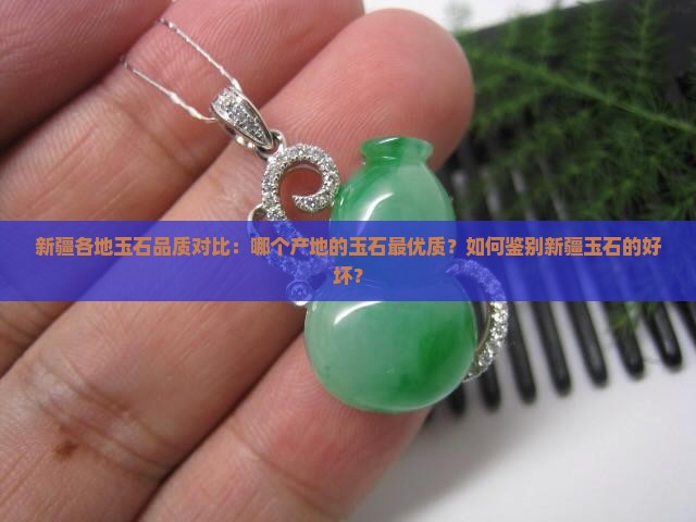 新疆各地玉石品质对比：哪个产地的玉石最优质？如何鉴别新疆玉石的好坏？