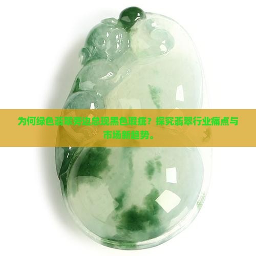 为何绿色翡翠旁边总现黑色瑕疵？探究翡翠行业痛点与市场新趋势。