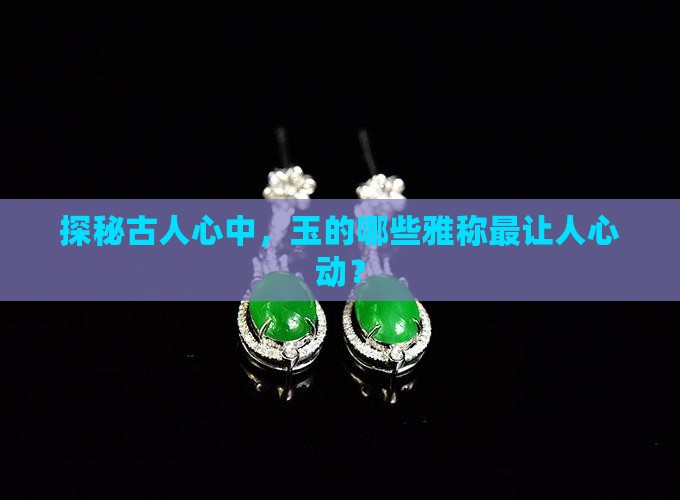 探秘古人心中，玉的哪些雅称最让人心动？