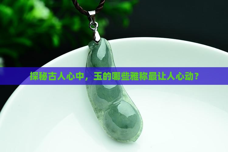探秘古人心中，玉的哪些雅称最让人心动？