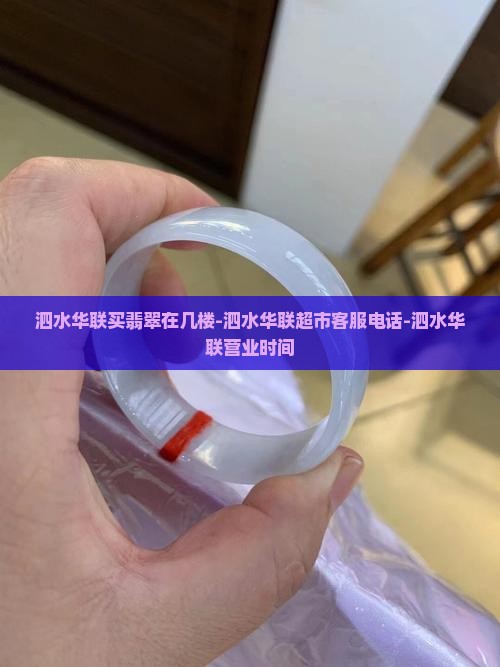泗水华联买翡翠在几楼-泗水华联超市客服电话-泗水华联营业时间