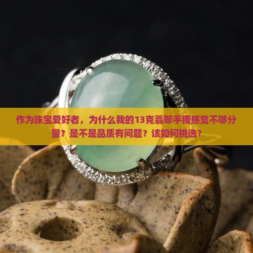 作为珠宝爱好者，为什么我的13克翡翠手镯感觉不够分量？是不是品质有问题？该如何挑选？