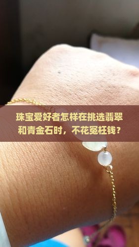 珠宝爱好者怎样在挑选翡翠和青金石时，不花冤枉钱？
