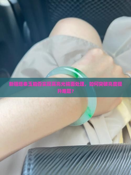 新疆塔秦玉能否实现高亮光镜面处理，如何突破亮度提升难题？