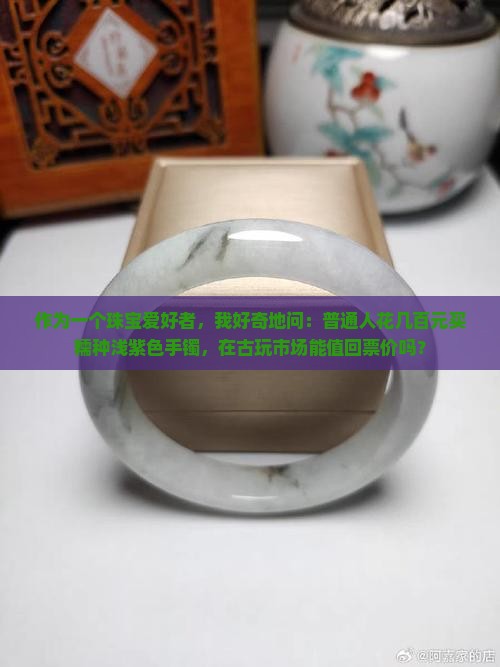 作为一个珠宝爱好者，我好奇地问：普通人花几百元买糯种浅紫色手镯，在古玩市场能值回票价吗？