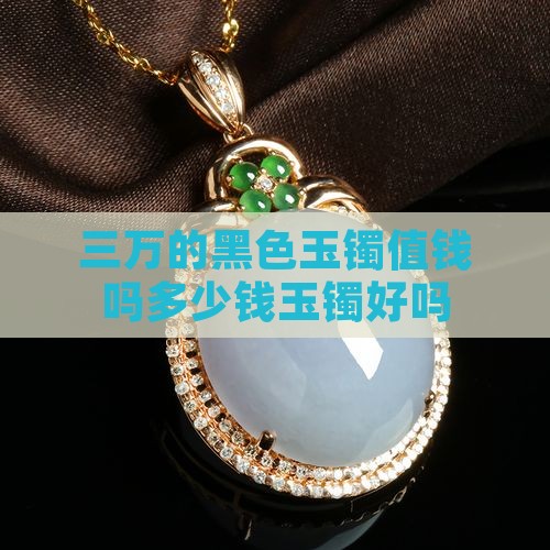 三万的黑色玉镯值钱吗多少钱玉镯好吗