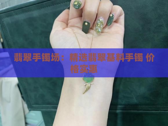 翡翠手镯场：精选翡翠基料手镯 价格实惠
