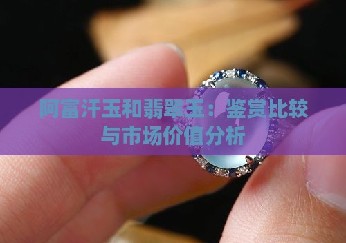阿富汗玉和翡翠玉：鉴赏比较与市场价值分析
