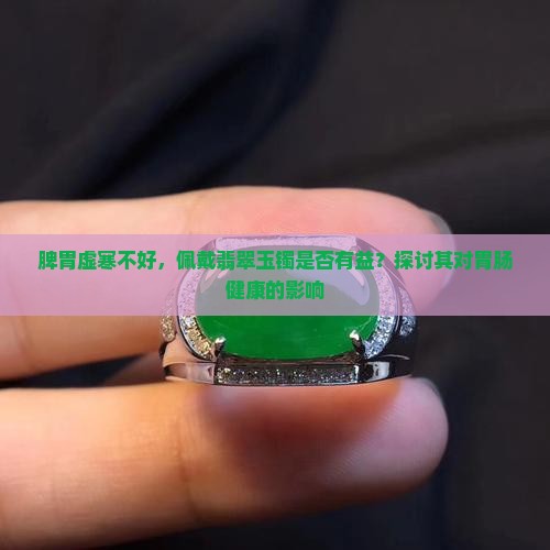脾胃虚寒不好，佩戴翡翠玉镯是否有益？探讨其对胃肠健康的影响