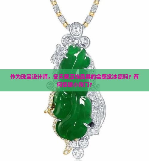 作为珠宝设计师，冬天戴玉饰品真的会感觉冰凉吗？有何保暖小窍门？