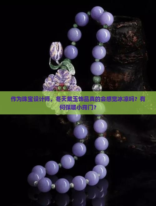 作为珠宝设计师，冬天戴玉饰品真的会感觉冰凉吗？有何保暖小窍门？