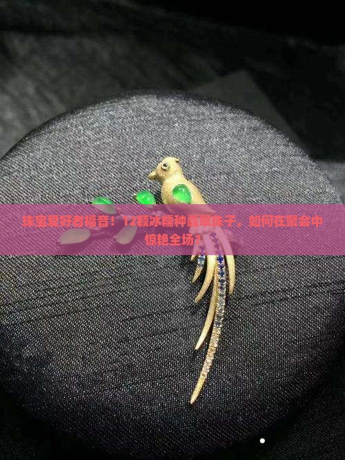 珠宝爱好者福音！12颗冰糯种翡翠珠子，如何在聚会中惊艳全场？