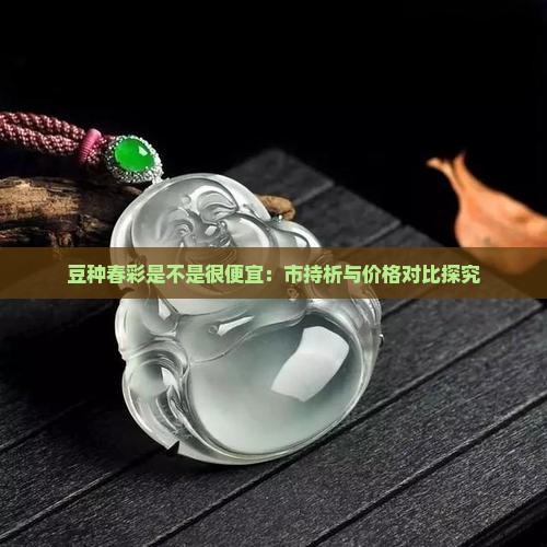 豆种春彩是不是很便宜：市持析与价格对比探究