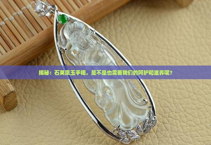 揭秘：石英质玉手镯，是不是也需要我们的呵护和滋养呢？