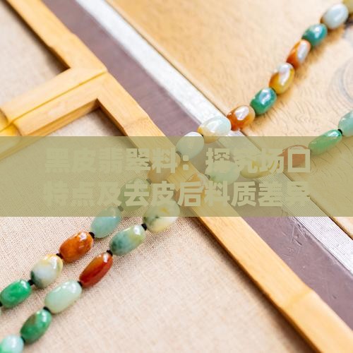 黑皮翡翠料：探究场口特点及去皮后料质差异