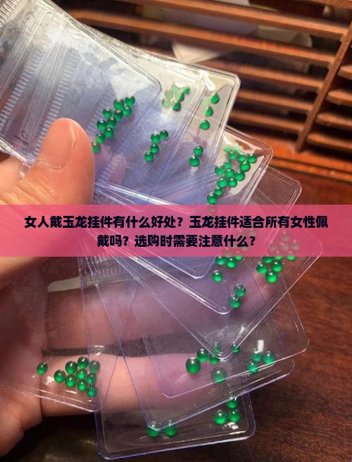 女人戴玉龙挂件有什么好处？玉龙挂件适合所有女性佩戴吗？选购时需要注意什么？