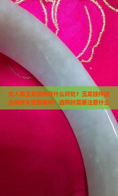 女人戴玉龙挂件有什么好处？玉龙挂件适合所有女性佩戴吗？选购时需要注意什么？